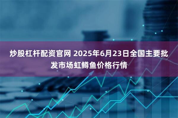 炒股杠杆配资官网 2025年6月23日全国主要批发市场虹鳟鱼价格行情