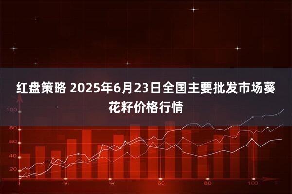 红盘策略 2025年6月23日全国主要批发市场葵花籽价格行情