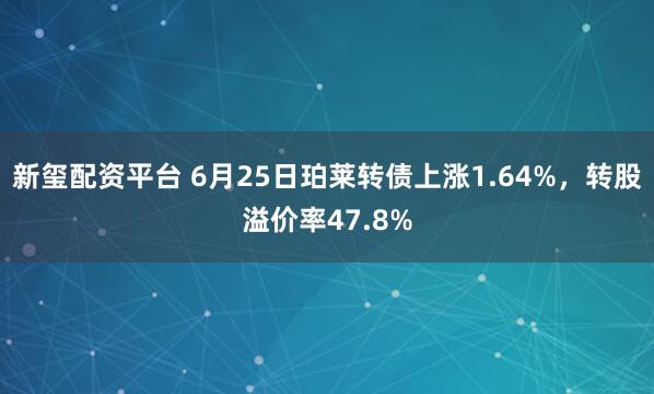 新玺配资平台 6月25日珀莱转债上涨1.64%，转股溢价率47.8%