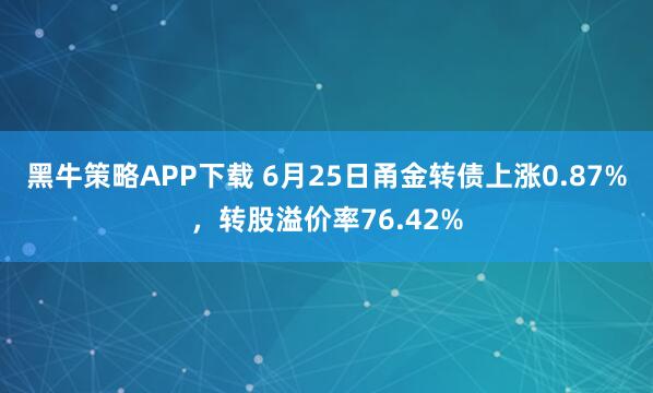 黑牛策略APP下载 6月25日甬金转债上涨0.87%，转股溢价率76.42%