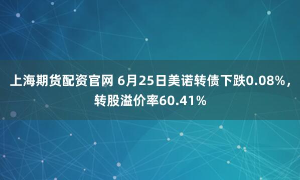 上海期货配资官网 6月25日美诺转债下跌0.08%，转股溢价率60.41%