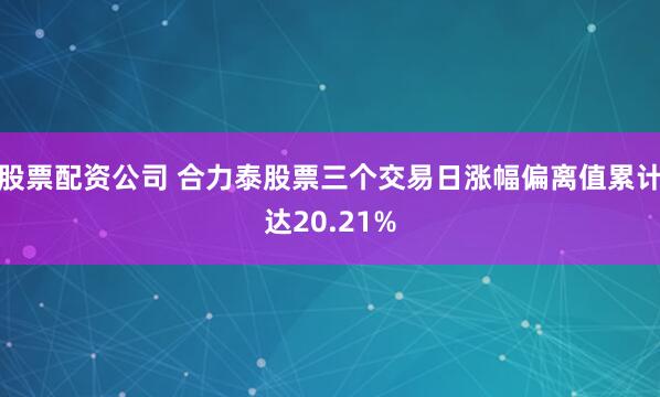 股票配资公司 合力泰股票三个交易日涨幅偏离值累计达20.21%
