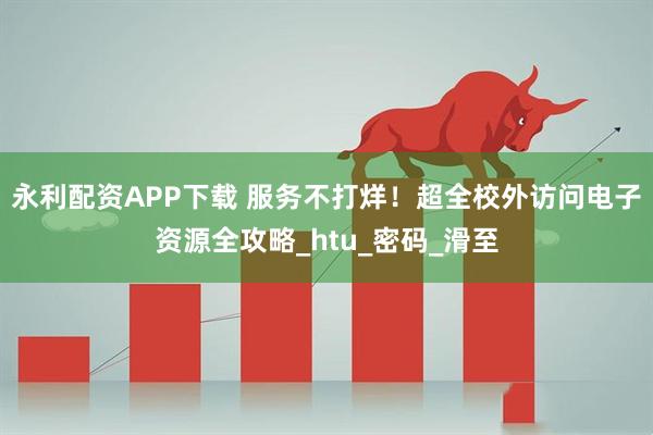 永利配资APP下载 服务不打烊！超全校外访问电子资源全攻略_htu_密码_滑至