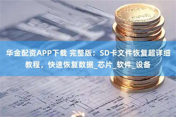 华金配资APP下载 完整版：SD卡文件恢复超详细教程，快速恢复数据_芯片_软件_设备