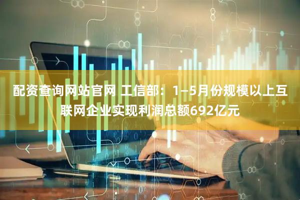 配资查询网站官网 工信部：1—5月份规模以上互联网企业实现利润总额692亿元