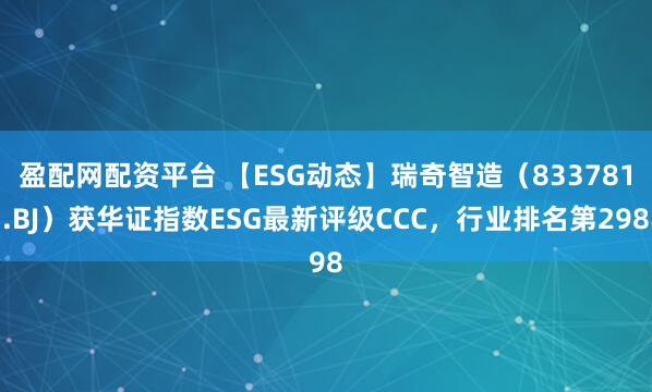 盈配网配资平台 【ESG动态】瑞奇智造（833781.BJ）获华证指数ESG最新评级CCC，行业排名第298