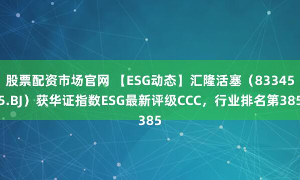 股票配资市场官网 【ESG动态】汇隆活塞（833455.BJ）获华证指数ESG最新评级CCC，行业排名第385