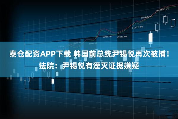 泰仓配资APP下载 韩国前总统尹锡悦再次被捕！法院：尹锡悦有湮灭证据嫌疑