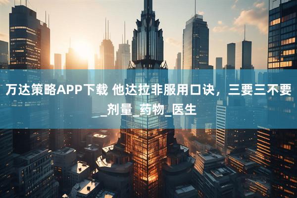 万达策略APP下载 他达拉非服用口诀，三要三不要_剂量_药物_医生