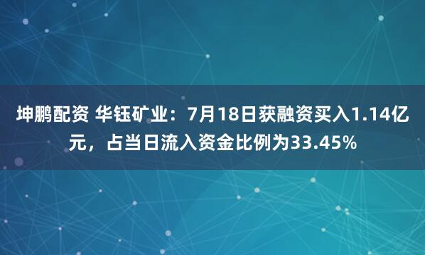 坤鹏配资 华钰矿业：7月18日获融资买入1.14亿元，占当日流入资金比例为33.45%