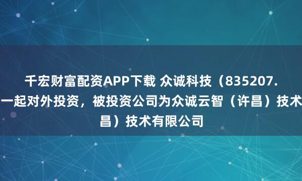 千宏财富配资APP下载 众诚科技（835207.BJ）新增一起对外投资，被投资公司为众诚云智（许昌）技术有限公司