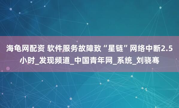 海龟网配资 软件服务故障致“星链”网络中断2.5小时_发现频道_中国青年网_系统_刘骁骞