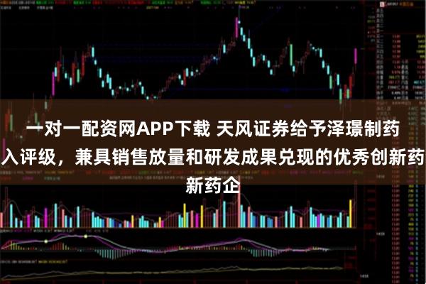 一对一配资网APP下载 天风证券给予泽璟制药买入评级，兼具销售放量和研发成果兑现的优秀创新药企