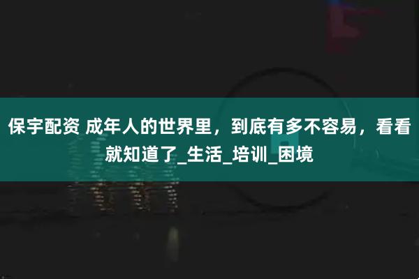 保宇配资 成年人的世界里，到底有多不容易，看看就知道了_生活_培训_困境