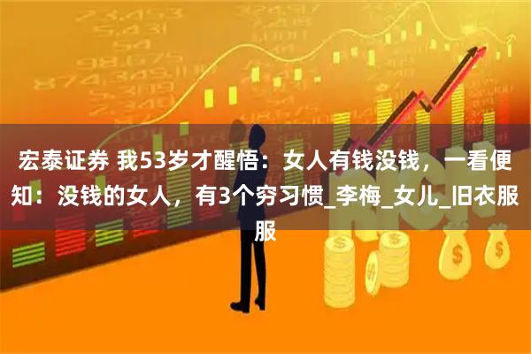 宏泰证券 我53岁才醒悟：女人有钱没钱，一看便知：没钱的女人，有3个穷习惯_李梅_女儿_旧衣服