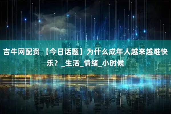 吉牛网配资 【今日话题】为什么成年人越来越难快乐？_生活_情绪_小时候