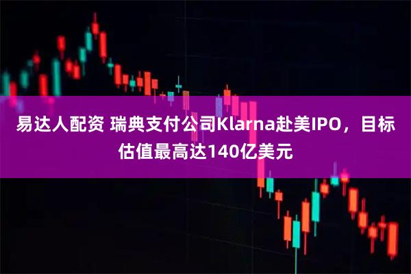易达人配资 瑞典支付公司Klarna赴美IPO，目标估值最高达140亿美元