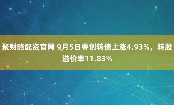 聚财略配资官网 9月5日睿创转债上涨4.93%，转股溢价率11.83%