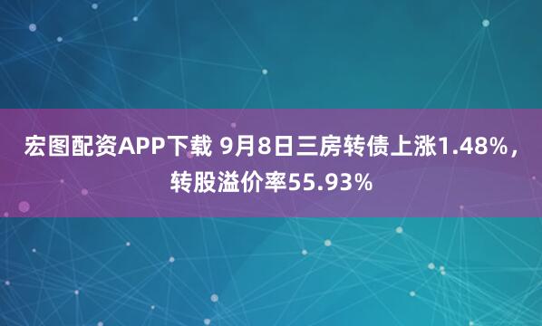 宏图配资APP下载 9月8日三房转债上涨1.48%，转股溢价率55.93%