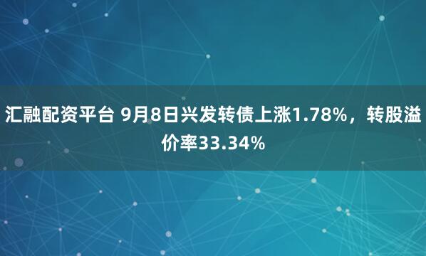 汇融配资平台 9月8日兴发转债上涨1.78%，转股溢价率33.34%