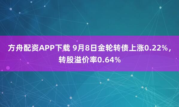 方舟配资APP下载 9月8日金轮转债上涨0.22%，转股溢价率0.64%