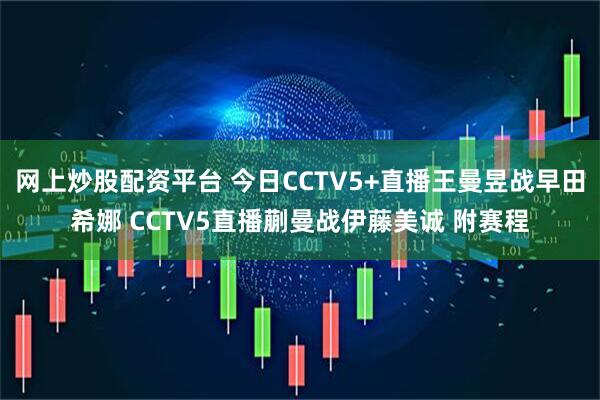 网上炒股配资平台 今日CCTV5+直播王曼昱战早田希娜 CCTV5直播蒯曼战伊藤美诚 附赛程