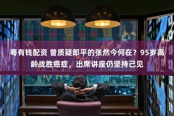 粤有钱配资 曾质疑郎平的张然今何在？95岁高龄战胜癌症，出席讲座仍坚持己见