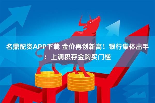 名鼎配资APP下载 金价再创新高！银行集体出手：上调积存金购买门槛