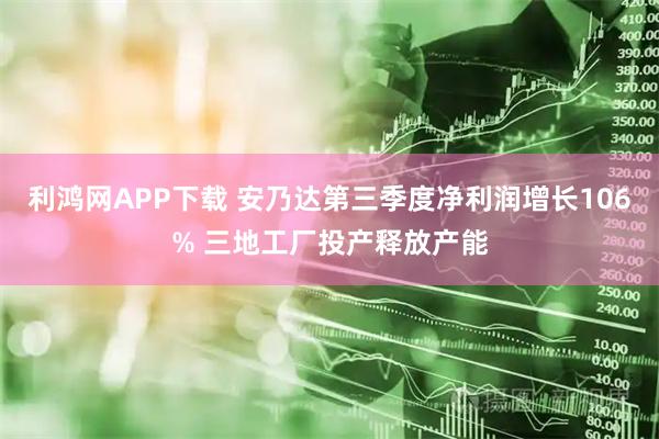 利鸿网APP下载 安乃达第三季度净利润增长106% 三地工厂投产释放产能
