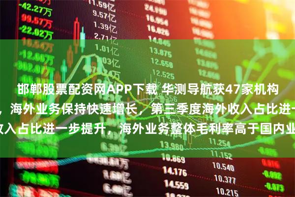 邯郸股票配资网APP下载 华测导航获47家机构调研：2025年前三季度，海外业务保持快速增长，第三季度海外收入占比进一步提升，海外业务整体毛利率高于国内业务（附调研问答）