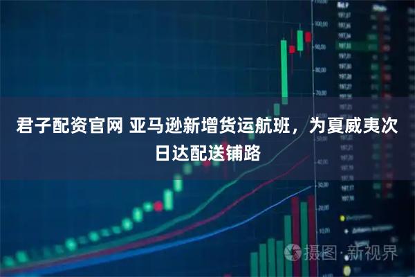 君子配资官网 亚马逊新增货运航班，为夏威夷次日达配送铺路