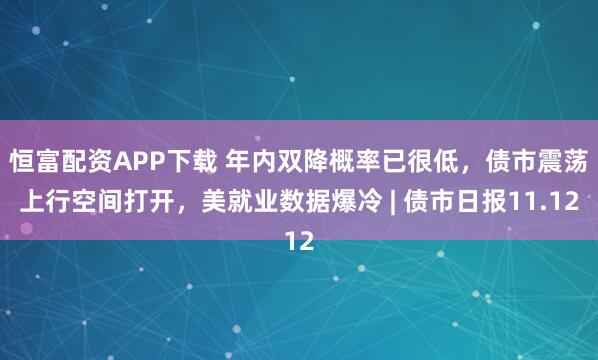 恒富配资APP下载 年内双降概率已很低，债市震荡上行空间打开，美就业数据爆冷 | 债市日报11.12