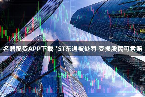 名鼎配资APP下载 *ST东通被处罚 受损股民可索赔