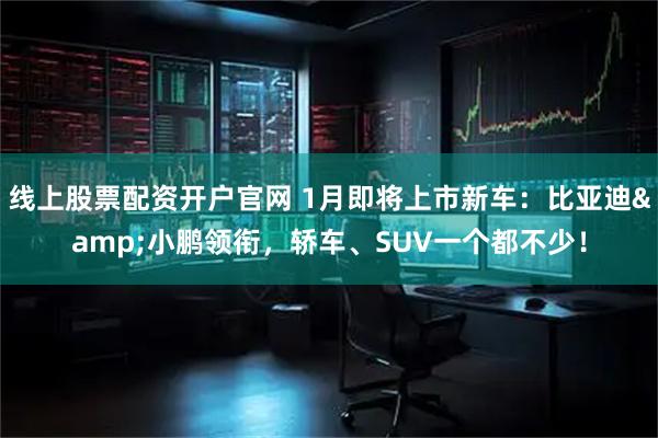 线上股票配资开户官网 1月即将上市新车：比亚迪&小鹏领衔，轿车、SUV一个都不少！