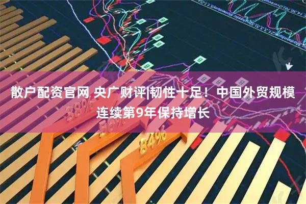 散户配资官网 央广财评|韧性十足！中国外贸规模连续第9年保持增长