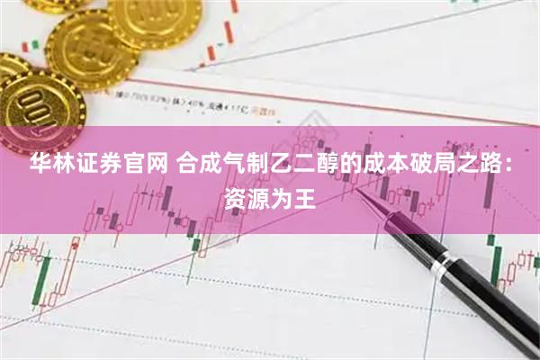 华林证券官网 合成气制乙二醇的成本破局之路：资源为王