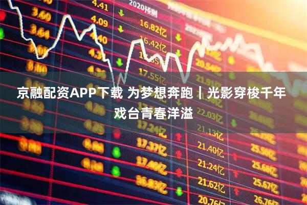 京融配资APP下载 为梦想奔跑｜光影穿梭千年 戏台青春洋溢