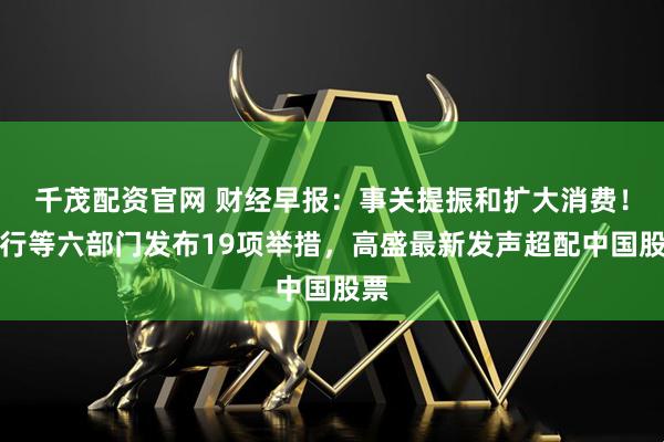 千茂配资官网 财经早报：事关提振和扩大消费！央行等六部门发布19项举措，高盛最新发声超配中国股票