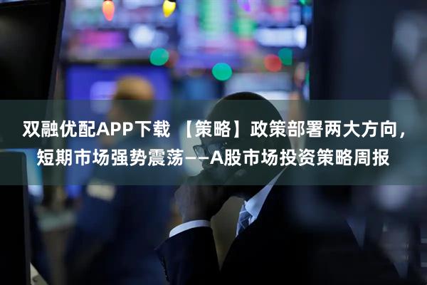 双融优配APP下载 【策略】政策部署两大方向，短期市场强势震荡——A股市场投资策略周报