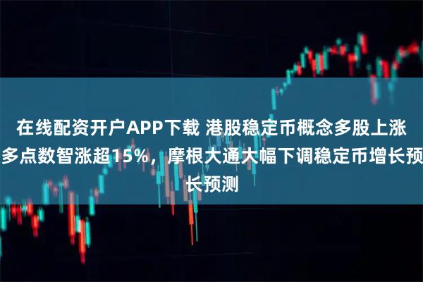 在线配资开户APP下载 港股稳定币概念多股上涨，多点数智涨超15%，摩根大通大幅下调稳定币增长预测
