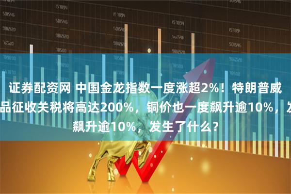 证券配资网 中国金龙指数一度涨超2%！特朗普威胁对这类产品征收关税将高达200%，铜价也一度飙升逾10%，发生了什么？