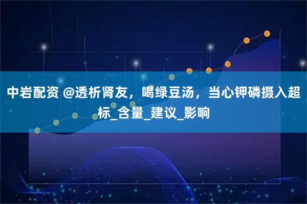 中岩配资 @透析肾友，喝绿豆汤，当心钾磷摄入超标_含量_建议_影响