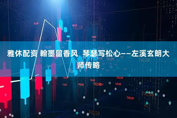 雅休配资 翰墨留香风  琴瑟写松心——左溪玄朗大师传略