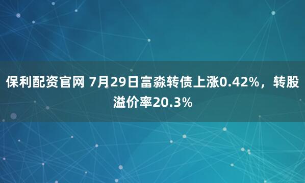 保利配资官网 7月29日富淼转债上涨0.42%，转股溢价率20.3%
