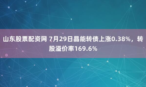 山东股票配资网 7月29日晶能转债上涨0.38%，转股溢价率169.6%