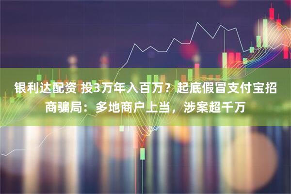 银利达配资 投3万年入百万？起底假冒支付宝招商骗局：多地商户上当，涉案超千万
