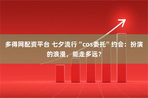 多得网配资平台 七夕流行“cos委托”约会：扮演的浪漫，能走多远？