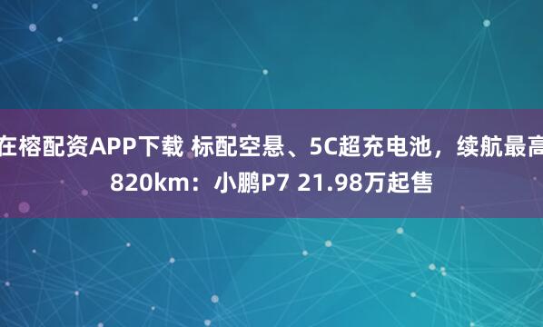 在榕配资APP下载 标配空悬、5C超充电池,续航最高820km:小鹏P7 21.98万起售