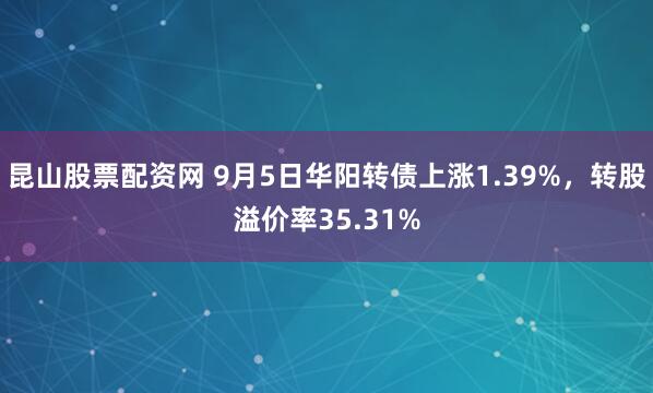 昆山股票配资网 9月5日华阳转债上涨1.39%，转股溢价率35.31%